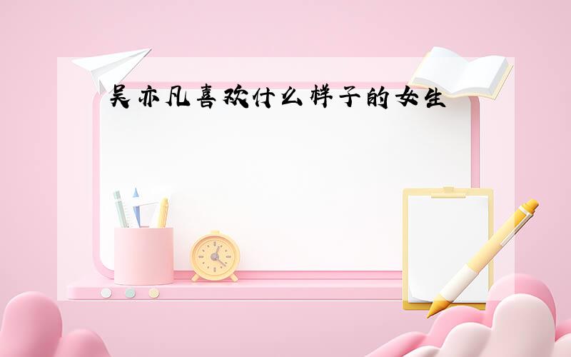 吴亦凡喜欢什么样子的女生