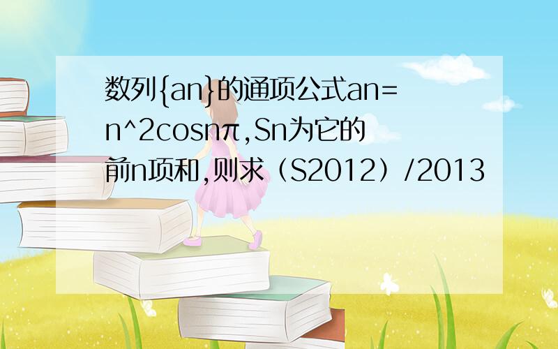 数列{an}的通项公式an=n^2cosnπ,Sn为它的前n项和,则求（S2012）/2013