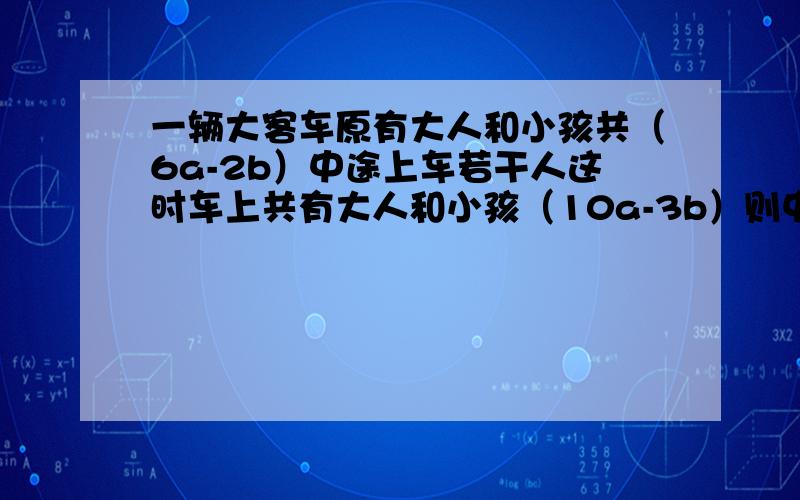 一辆大客车原有大人和小孩共（6a-2b）中途上车若干人这时车上共有大人和小孩（10a-3b）则中途上车的乘客共