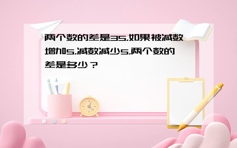 两个数的差是35，如果被减数增加5，减数减少5，两个数的差是多少？