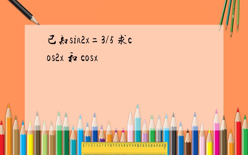 已知sin2x=3/5 求cos2x 和 cosx