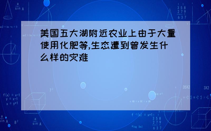 美国五大湖附近农业上由于大量使用化肥等,生态遭到曾发生什么样的灾难