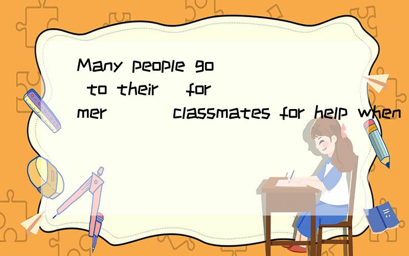 Many people go to their (former)__ classmates for help when