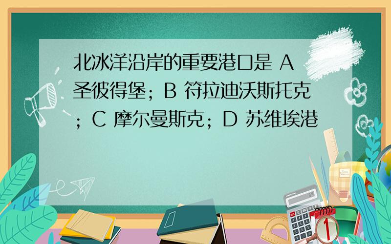 北冰洋沿岸的重要港口是 A 圣彼得堡；B 符拉迪沃斯托克；C 摩尔曼斯克；D 苏维埃港