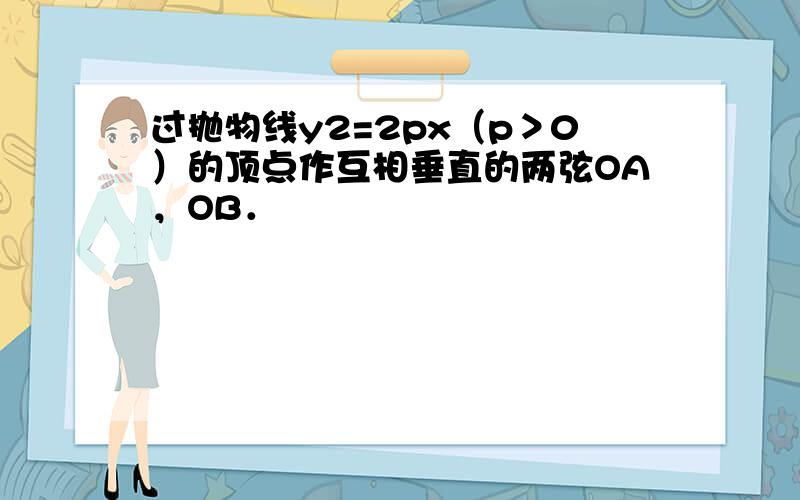 过抛物线y2=2px（p＞0）的顶点作互相垂直的两弦OA，OB．