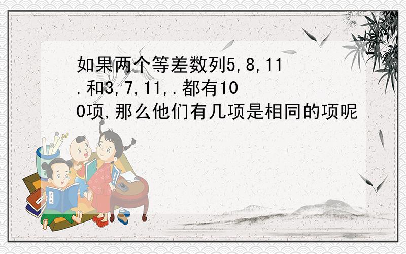 如果两个等差数列5,8,11.和3,7,11,.都有100项,那么他们有几项是相同的项呢