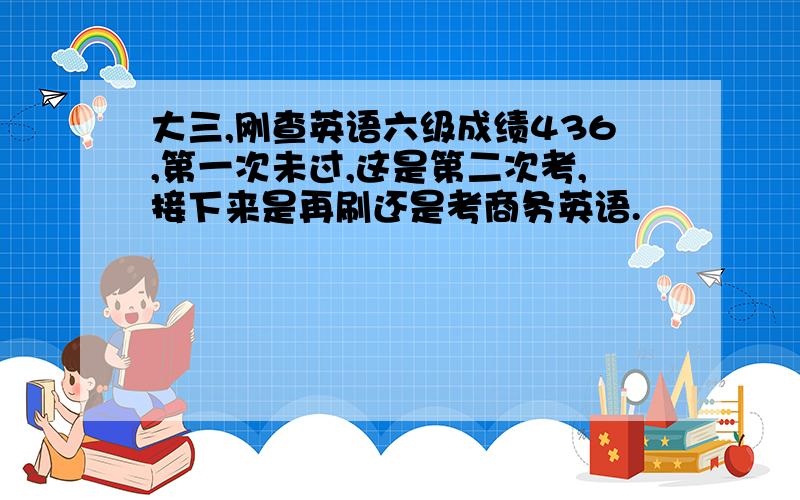 大三,刚查英语六级成绩436,第一次未过,这是第二次考,接下来是再刷还是考商务英语.