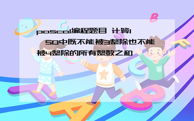 pascal编程题目 计算1—50中既不能被3整除也不能被4整除的所有整数之和