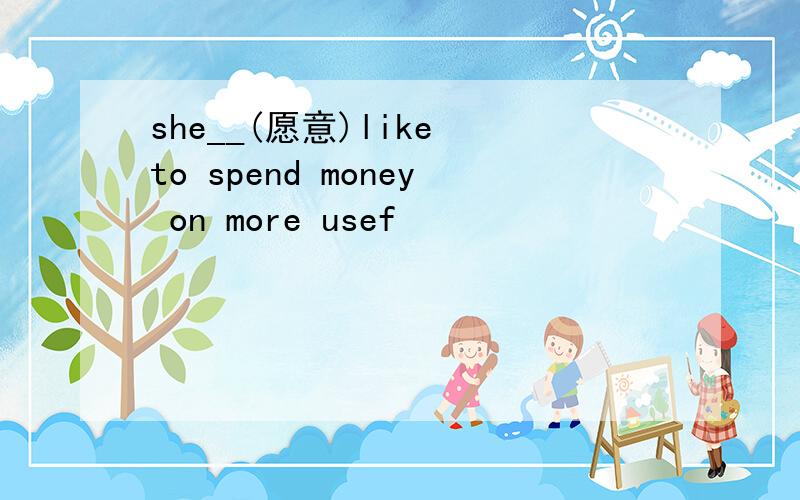 she__(愿意)like to spend money on more usef