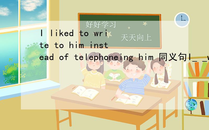 I liked to write to him instead of telephoneing him 同义句I_ _w