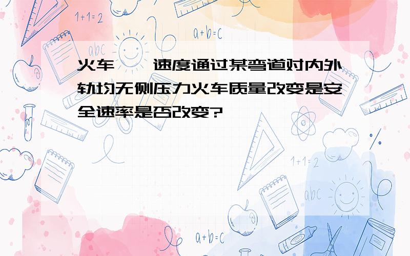 火车一一速度通过某弯道对内外轨均无侧压力火车质量改变是安全速率是否改变?