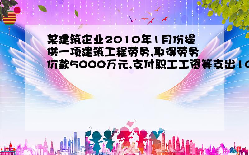 某建筑企业2010年1月份提供一项建筑工程劳务,取得劳务价款5000万元,支付职工工资等支出1000万元.