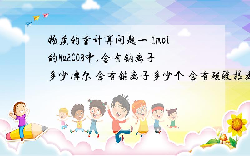 物质的量计算问题一 1mol的Na2CO3中,含有钠离子多少摩尔 含有钠离子多少个 含有碳酸根离子多少个 总共含有多少个