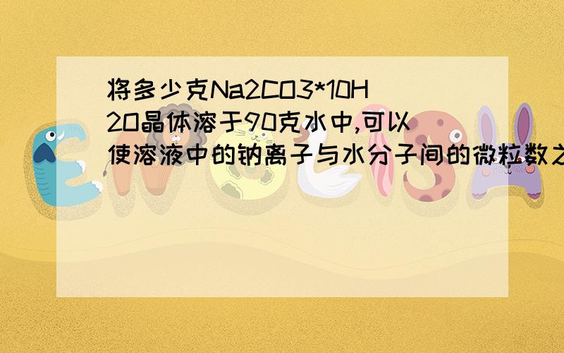 将多少克Na2CO3*10H2O晶体溶于90克水中,可以使溶液中的钠离子与水分子间的微粒数之比为1：110