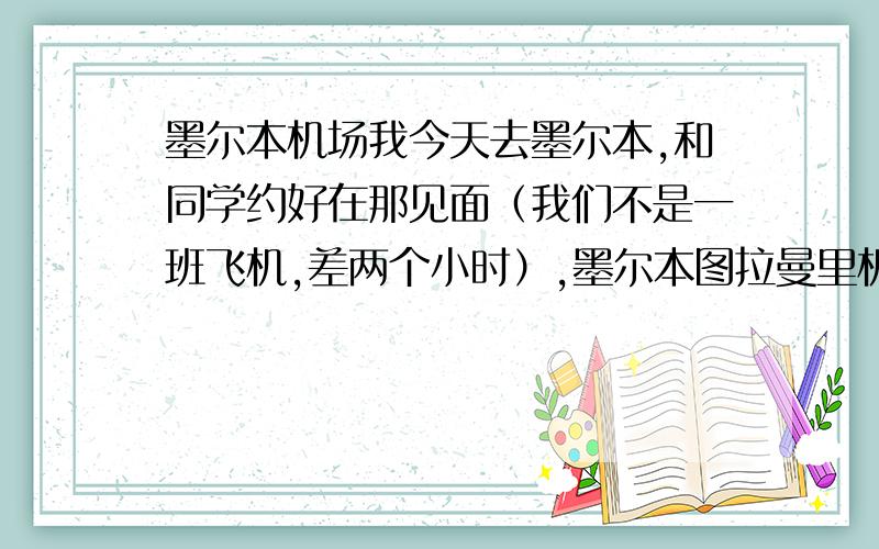 墨尔本机场我今天去墨尔本,和同学约好在那见面（我们不是一班飞机,差两个小时）,墨尔本图拉曼里机场,有什么好找人的地方,比