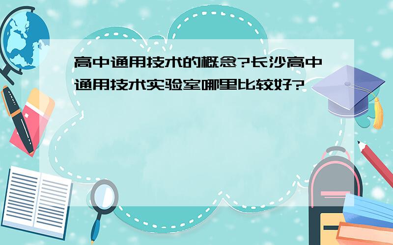 高中通用技术的概念?长沙高中通用技术实验室哪里比较好?