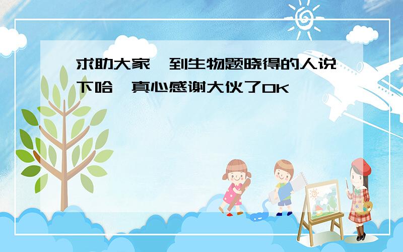 求助大家一到生物题晓得的人说下哈,真心感谢大伙了0K