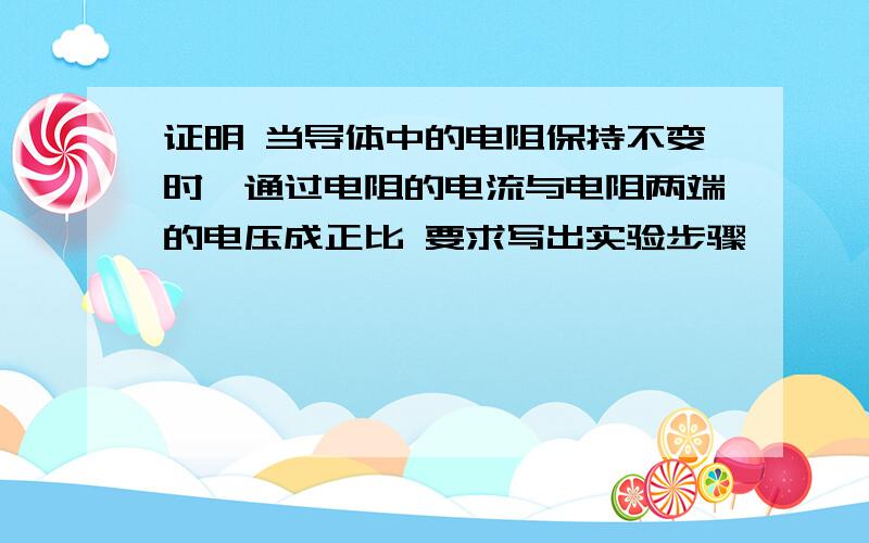 证明 当导体中的电阻保持不变时,通过电阻的电流与电阻两端的电压成正比 要求写出实验步骤