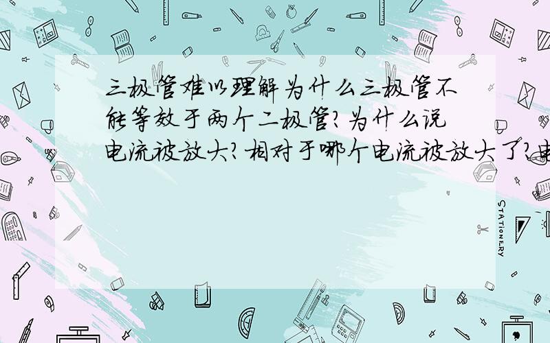 三极管难以理解为什么三极管不能等效于两个二极管?为什么说电流被放大?相对于哪个电流被放大了?电流不是于电压成正比,与电阻