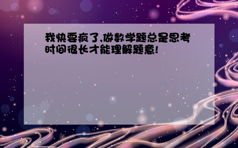 我快要疯了,做数学题总是思考时间很长才能理解题意!