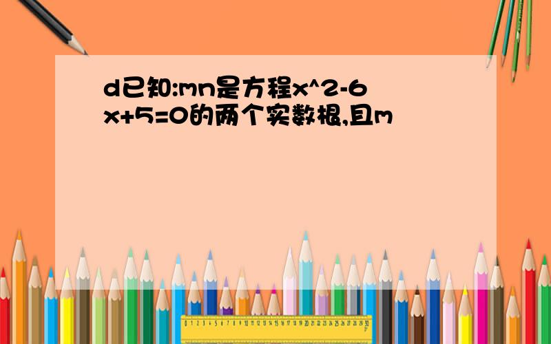 d已知:mn是方程x^2-6x+5=0的两个实数根,且m