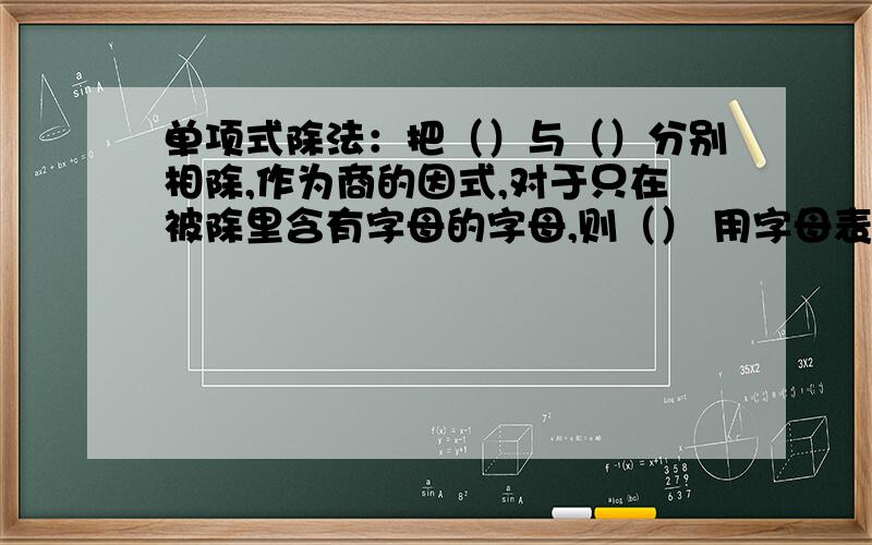 单项式除法：把（）与（）分别相除,作为商的因式,对于只在被除里含有字母的字母,则（） 用字母表示为（）