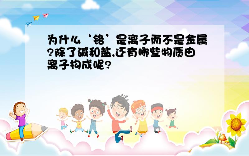 为什么‘铬’是离子而不是金属?除了碱和盐,还有哪些物质由离子构成呢?