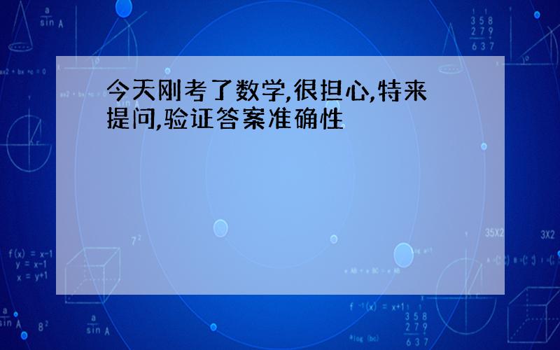 今天刚考了数学,很担心,特来提问,验证答案准确性