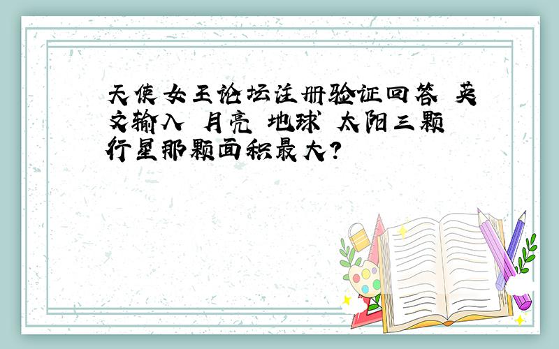 天使女王论坛注册验证回答 英文输入 月亮 地球 太阳三颗行星那颗面积最大?