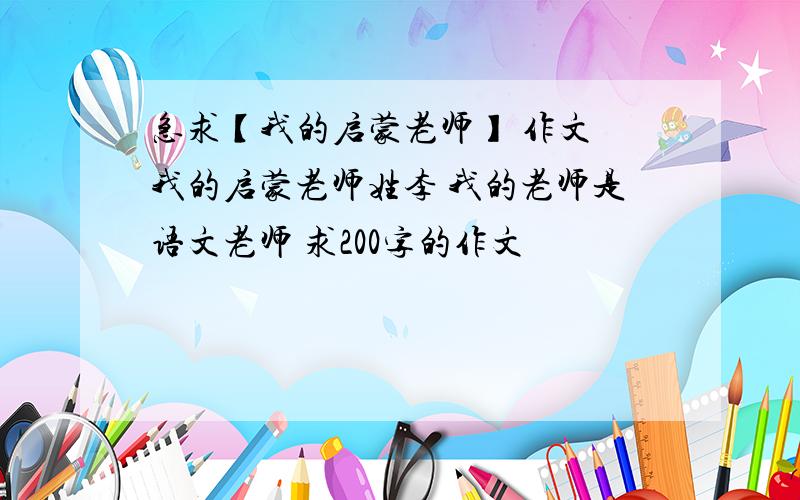 急求【我的启蒙老师】 作文 我的启蒙老师姓李 我的老师是语文老师 求200字的作文