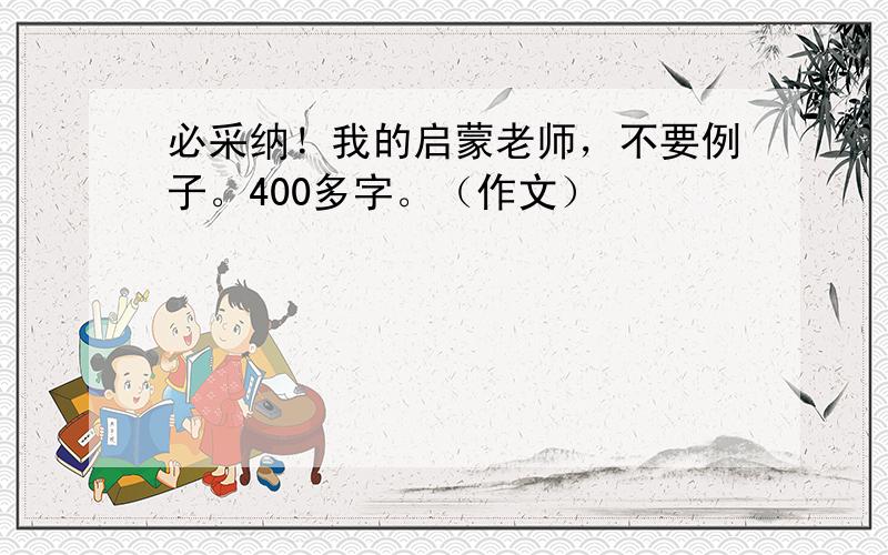 必采纳！我的启蒙老师，不要例子。400多字。（作文）