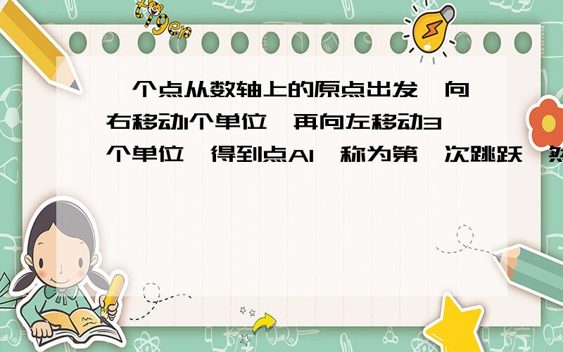 一个点从数轴上的原点出发,向右移动1个单位,再向左移动3个单位,得到点A1,称为第一次跳跃,然后又向右