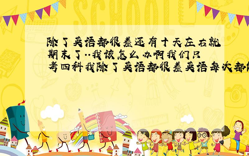 除了英语都很差还有十天左右就期末了..我该怎么办啊我们只考四科我除了英语都很差英语每次都能拿90+这次12月的月考数学语