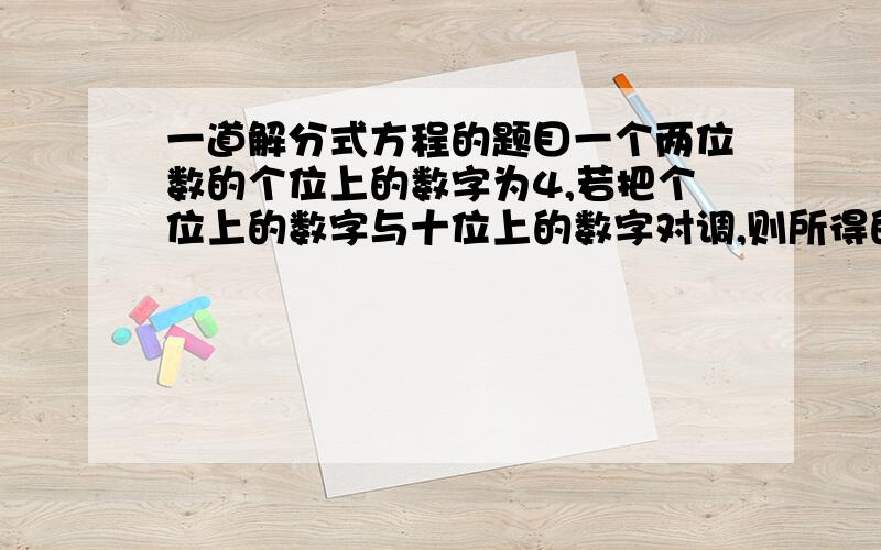 一道解分式方程的题目一个两位数的个位上的数字为4,若把个位上的数字与十位上的数字对调,则所得的两位数与原两位数的比值是7