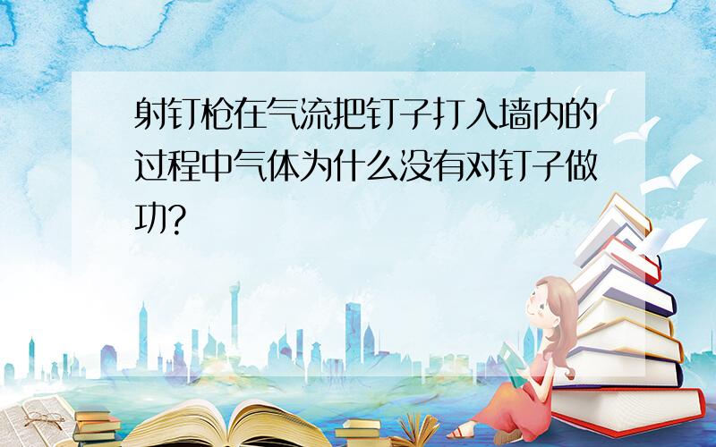 射钉枪在气流把钉子打入墙内的过程中气体为什么没有对钉子做功?