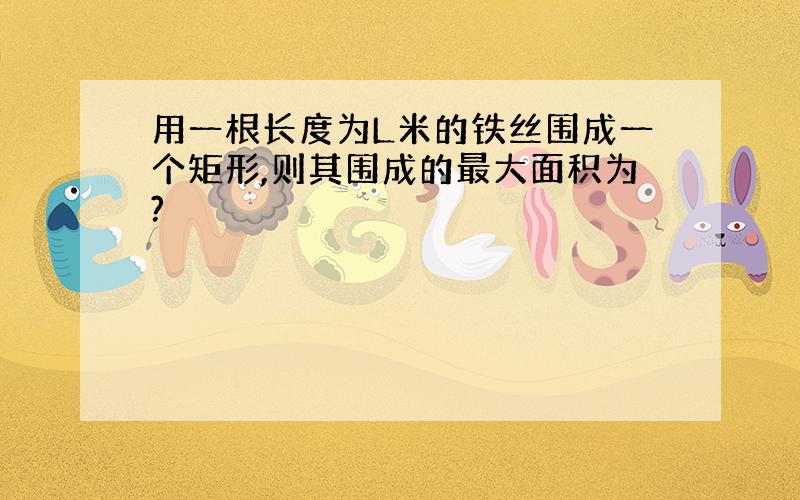 用一根长度为L米的铁丝围成一个矩形,则其围成的最大面积为?