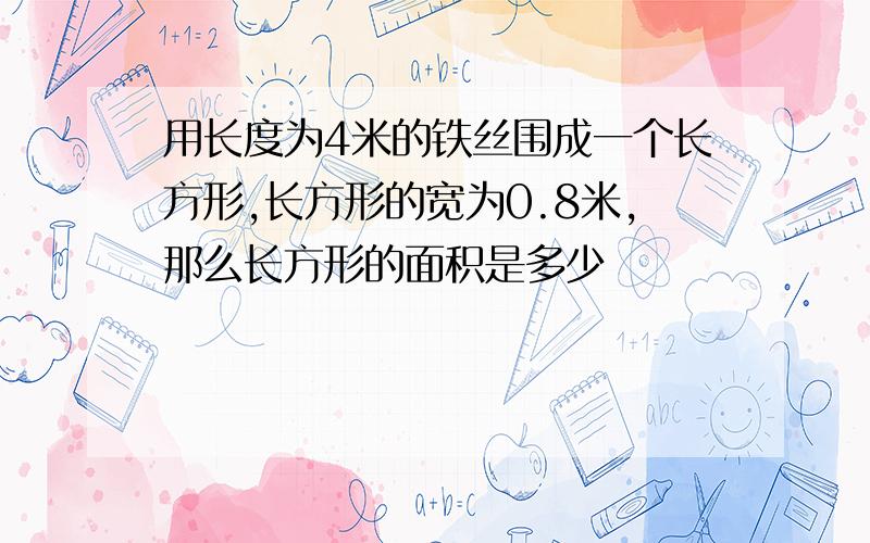 用长度为4米的铁丝围成一个长方形,长方形的宽为0.8米,那么长方形的面积是多少