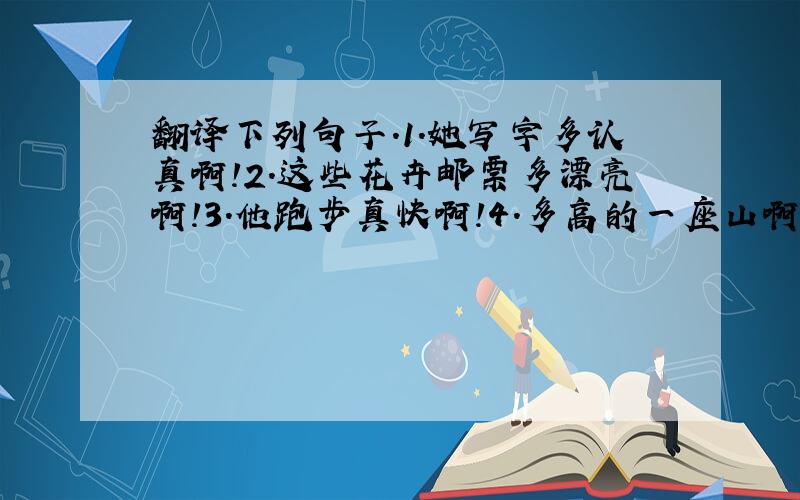 翻译下列句子.1.她写字多认真啊!2.这些花卉邮票多漂亮啊!3.他跑步真快啊!4.多高的一座山啊!5.它们跳舞真好看啊!