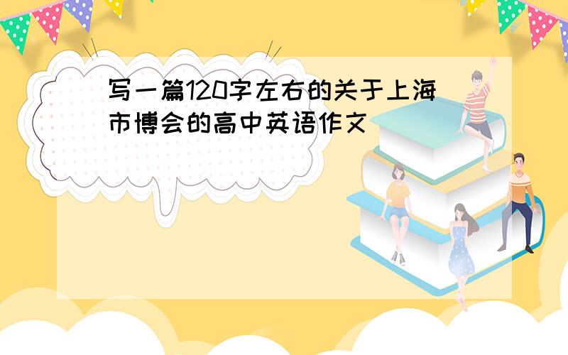 写一篇120字左右的关于上海市博会的高中英语作文