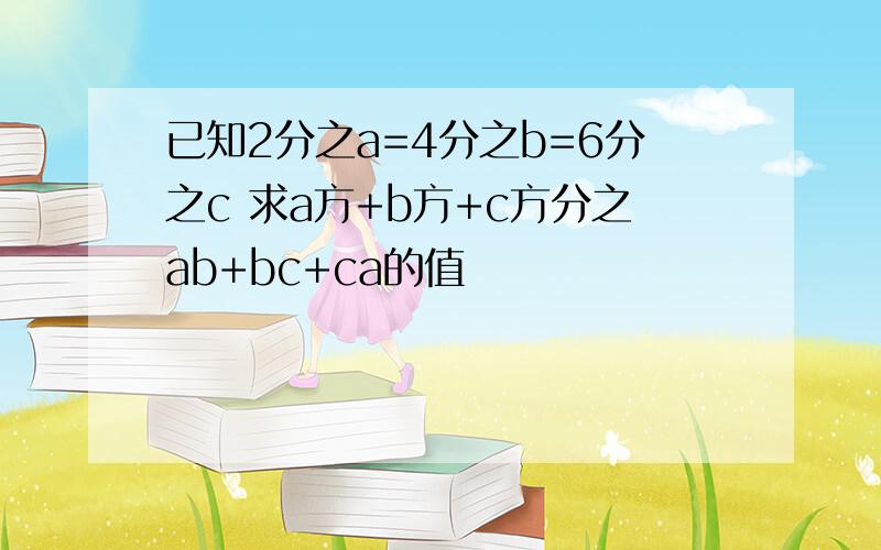 已知2分之a=4分之b=6分之c 求a方+b方+c方分之ab+bc+ca的值