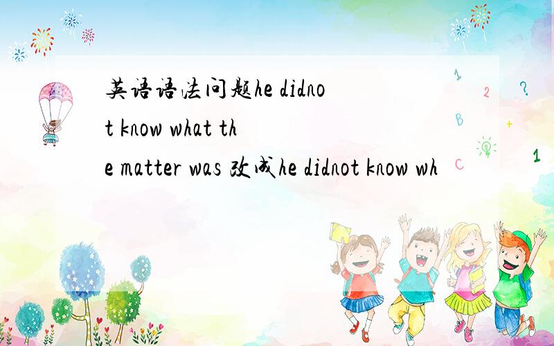 英语语法问题he didnot know what the matter was 改成he didnot know wh