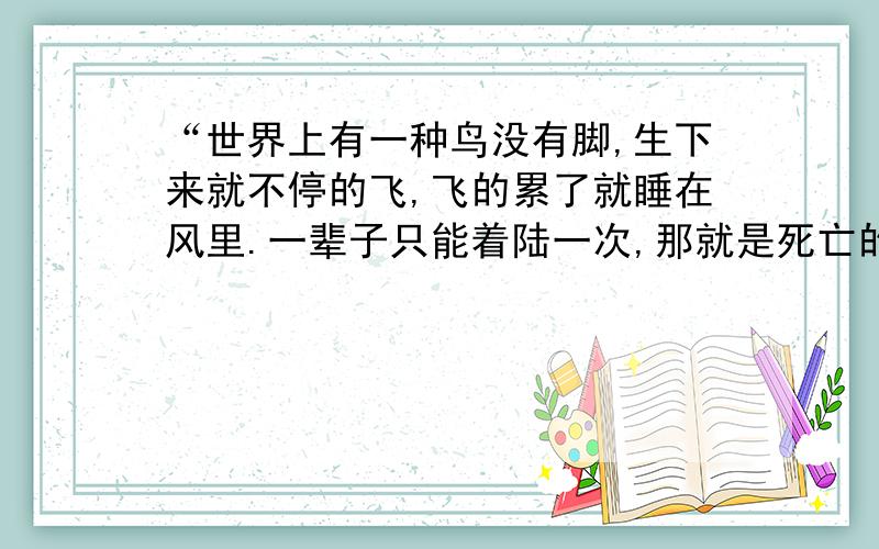 “世界上有一种鸟没有脚,生下来就不停的飞,飞的累了就睡在风里.一辈子只能着陆一次,那就是死亡的时候”这句话告诉了我们什么