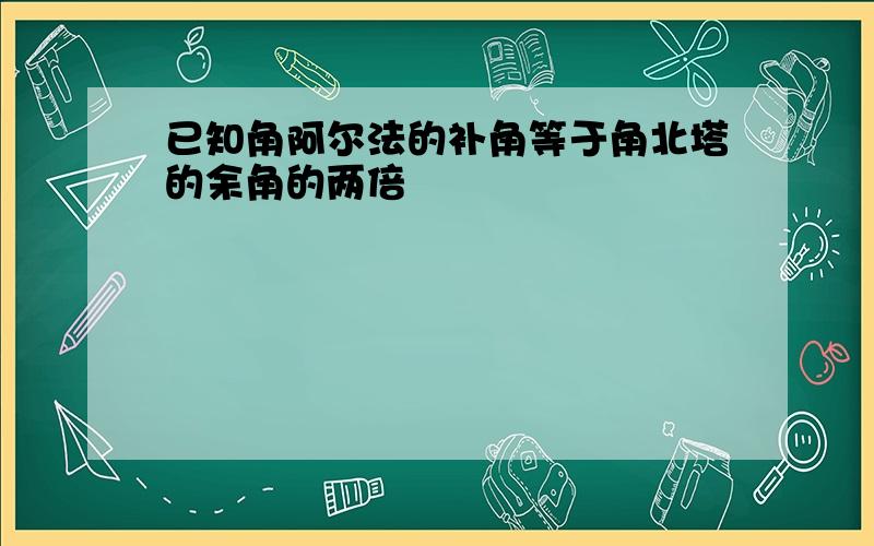 已知角阿尔法的补角等于角北塔的余角的两倍