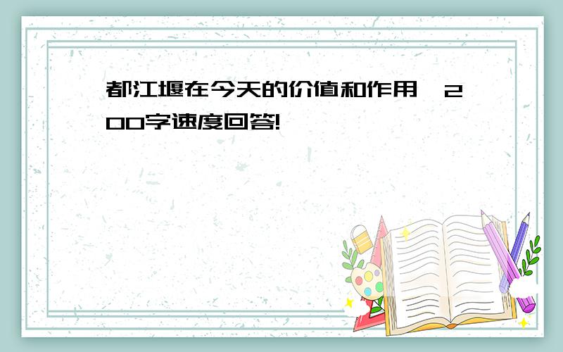 都江堰在今天的价值和作用,200字速度回答!