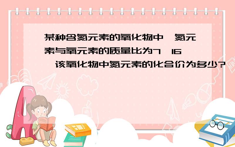 某种含氮元素的氧化物中,氮元素与氧元素的质量比为7∶16,该氧化物中氮元素的化合价为多少?