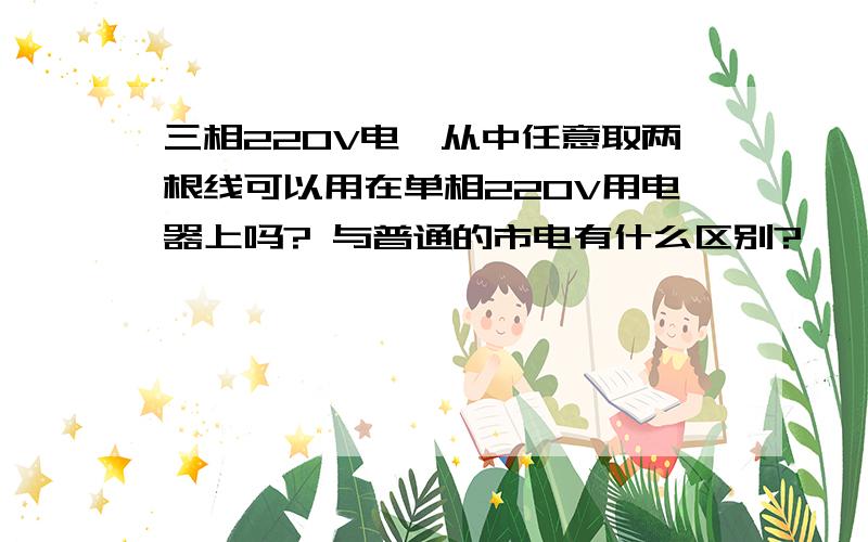 三相220V电,从中任意取两根线可以用在单相220V用电器上吗? 与普通的市电有什么区别?