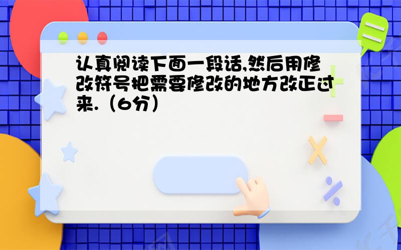 认真阅读下面一段话,然后用修改符号把需要修改的地方改正过来.（6分）