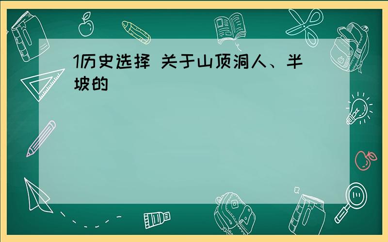 1历史选择 关于山顶洞人、半坡的