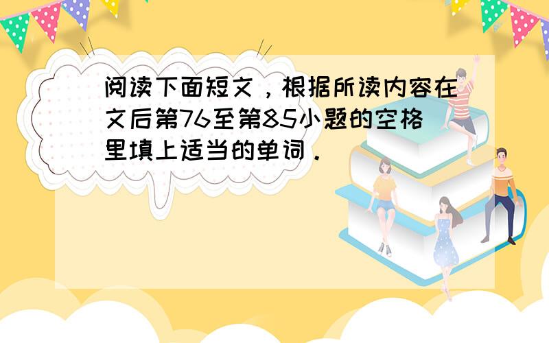 阅读下面短文，根据所读内容在文后第76至第85小题的空格里填上适当的单词。