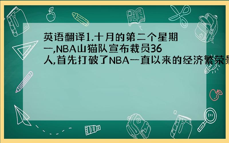 英语翻译1.十月的第二个星期一,NBA山猫队宣布裁员36人,首先打破了NBA一直以来的经济繁荣景象.接下来,各俱乐部纷纷